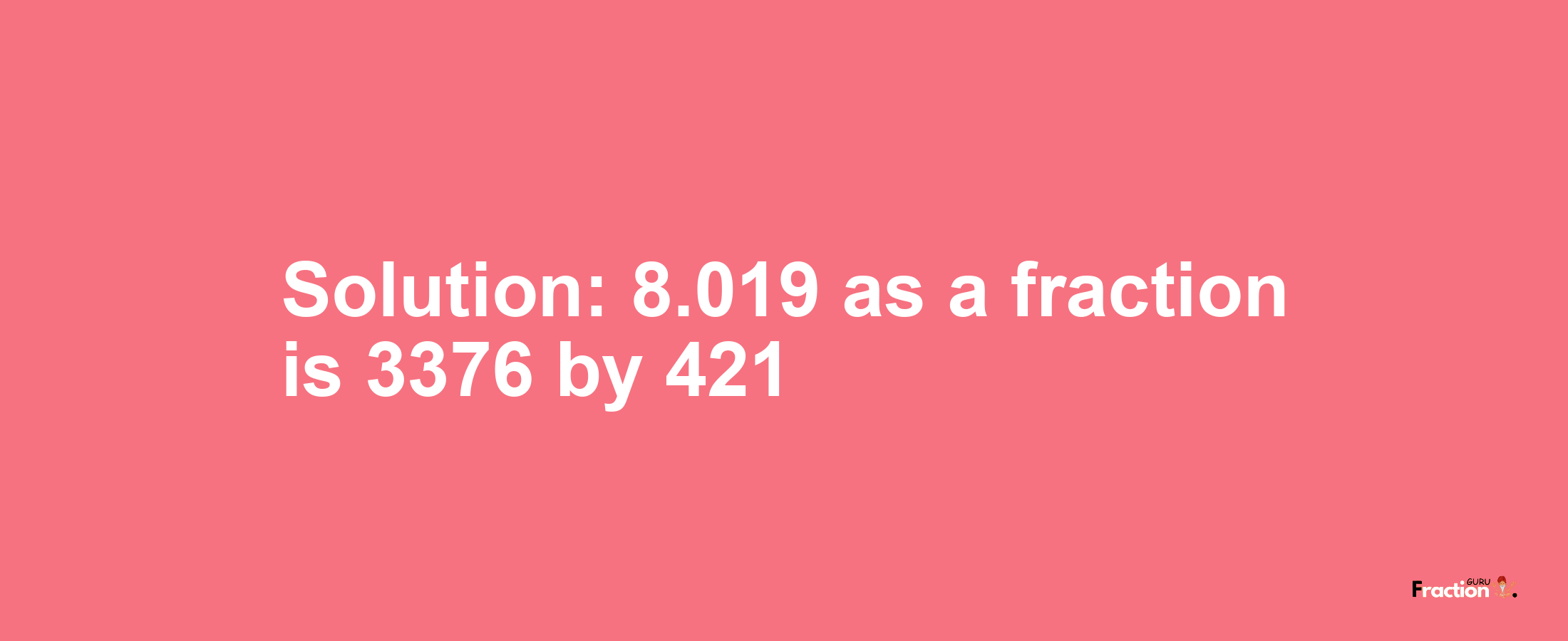 Solution:8.019 as a fraction is 3376/421